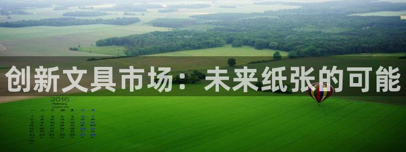 九游會(huì)官網(wǎng)網(wǎng)站入口：創(chuàng)新文具市場(chǎng)：未來(lái)紙