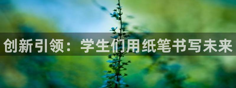 九游會進不去：創(chuàng)新引領(lǐng)：學(xué)生們用紙筆書寫
