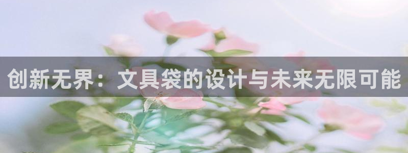 九游會(huì)穩(wěn)嗎：創(chuàng)新無界：文具袋的設(shè)計(jì)與未來