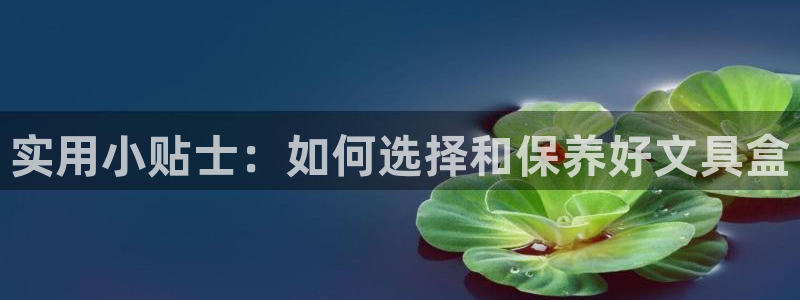 九游會ag群聊：實用小貼士：如何選擇和保