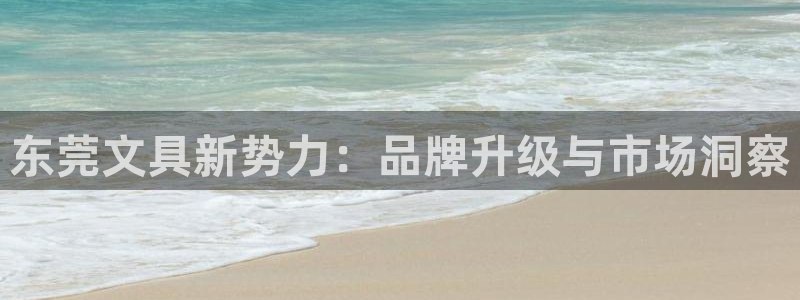 九游會舉報：東莞文具新勢力：品牌升級與市